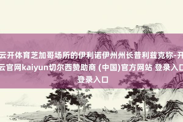 云开体育芝加哥场所的伊利诺伊州州长普利兹克称-开云官网kaiyun切尔西赞助商 (中国)官方网站 登录入口