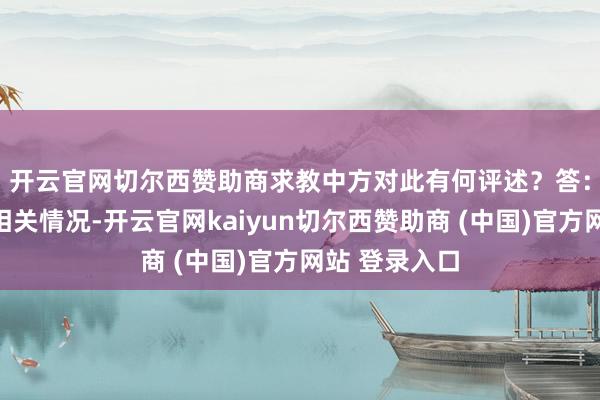 开云官网切尔西赞助商求教中方对此有何评述? 答:中方细巧到相关情况-开云官网kaiyun切尔西赞助商 (中国)官方网站 登录入口