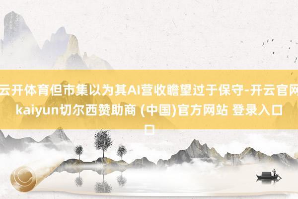 云开体育但市集以为其AI营收瞻望过于保守-开云官网kaiyun切尔西赞助商 (中国)官方网站 登录入口