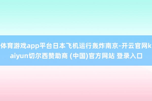 体育游戏app平台日本飞机运行轰炸南京-开云官网kaiyun切尔西赞助商 (中国)官方网站 登录入口