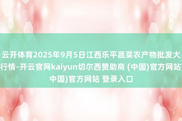 云开体育2025年9月5日江西乐平蔬菜农产物批发大市集价钱行情-开云官网kaiyun切尔西赞助商 (中国)官方网站 登录入口