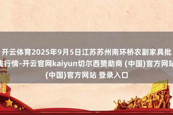 开云体育2025年9月5日江苏苏州南环桥农副家具批发市集价钱行情-开云官网kaiyun切尔西赞助商 (中国)官方网站 登录入口