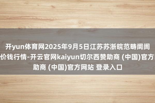 开yun体育网2025年9月5日江苏苏浙皖范畴阛阓发展有限公司价钱行情-开云官网kaiyun切尔西赞助商 (中国)官方网站 登录入口