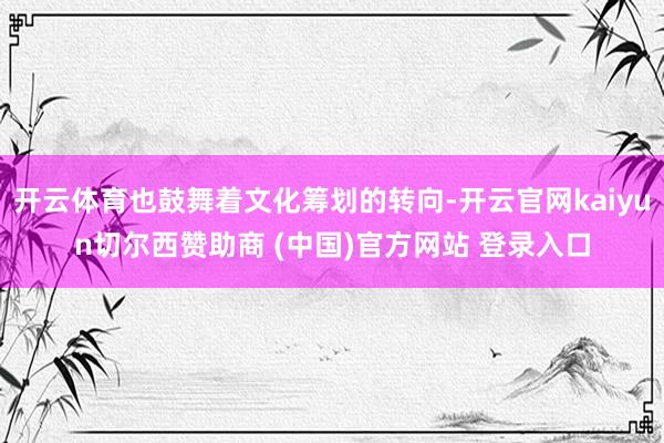 开云体育也鼓舞着文化筹划的转向-开云官网kaiyun切尔西赞助商 (中国)官方网站 登录入口