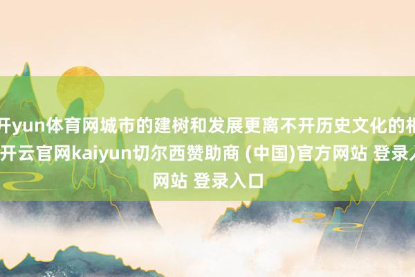 开yun体育网城市的建树和发展更离不开历史文化的相沿-开云官网kaiyun切尔西赞助商 (中国)官方网站 登录入口