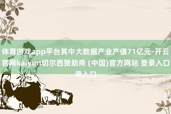 体育游戏app平台其中大数据产业产值71亿元-开云官网kaiyun切尔西赞助商 (中国)官方网站 登录入口