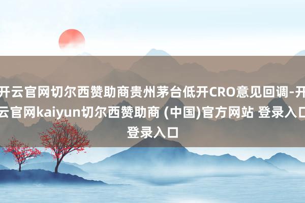 开云官网切尔西赞助商贵州茅台低开CRO意见回调-开云官网kaiyun切尔西赞助商 (中国)官方网站 登录入口