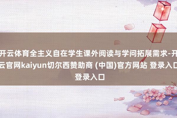 开云体育全主义自在学生课外阅读与学问拓展需求-开云官网kaiyun切尔西赞助商 (中国)官方网站 登录入口
