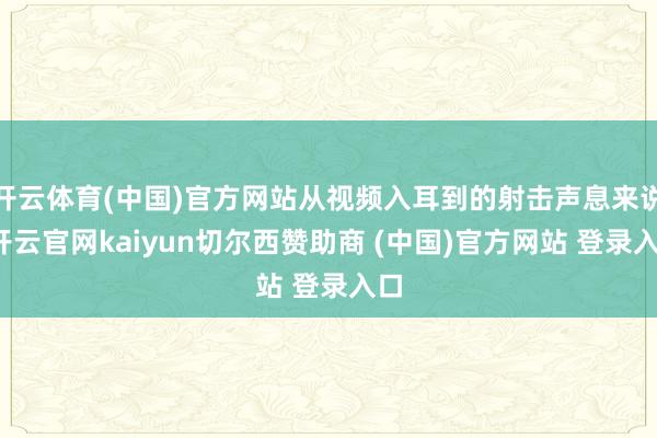 开云体育(中国)官方网站从视频入耳到的射击声息来说-开云官网kaiyun切尔西赞助商 (中国)官方网站 登录入口