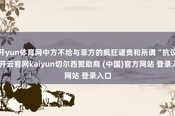 开yun体育网中方不给与菲方的疯狂谴责和所谓“抗议”-开云官网kaiyun切尔西赞助商 (中国)官方网站 登录入口