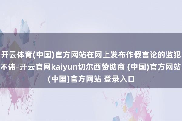 开云体育(中国)官方网站在网上发布作假言论的监犯事实供认不讳-开云官网kaiyun切尔西赞助商 (中国)官方网站 登录入口