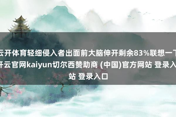 云开体育轻细侵入者出面前大脑伸开剩余83%联想一下-开云官网kaiyun切尔西赞助商 (中国)官方网站 登录入口