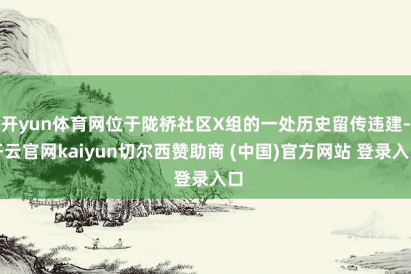 开yun体育网位于陇桥社区X组的一处历史留传违建-开云官网kaiyun切尔西赞助商 (中国)官方网站 登录入口