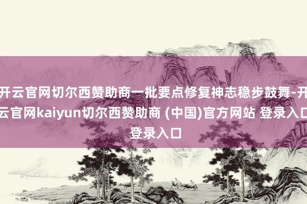 开云官网切尔西赞助商一批要点修复神志稳步鼓舞-开云官网kaiyun切尔西赞助商 (中国)官方网站 登录入口