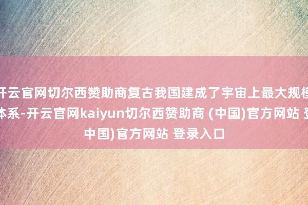 开云官网切尔西赞助商复古我国建成了宇宙上最大规模的评释体系-开云官网kaiyun切尔西赞助商 (中国)官方网站 登录入口
