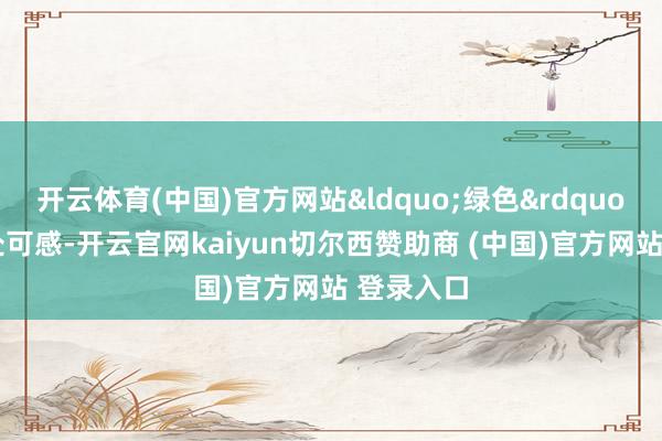 开云体育(中国)官方网站&ldquo;绿色&rdquo;新风处处可感-开云官网kaiyun切尔西赞助商 (中国)官方网站 登录入口
