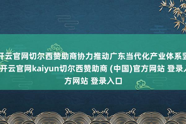 开云官网切尔西赞助商协力推动广东当代化产业体系竖立-开云官网kaiyun切尔西赞助商 (中国)官方网站 登录入口