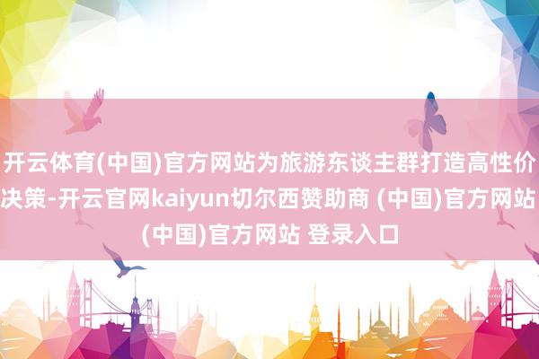 开云体育(中国)官方网站为旅游东谈主群打造高性价比的出行决策-开云官网kaiyun切尔西赞助商 (中国)官方网站 登录入口