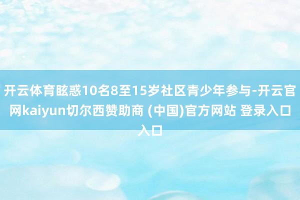 开云体育眩惑10名8至15岁社区青少年参与-开云官网kaiyun切尔西赞助商 (中国)官方网站 登录入口