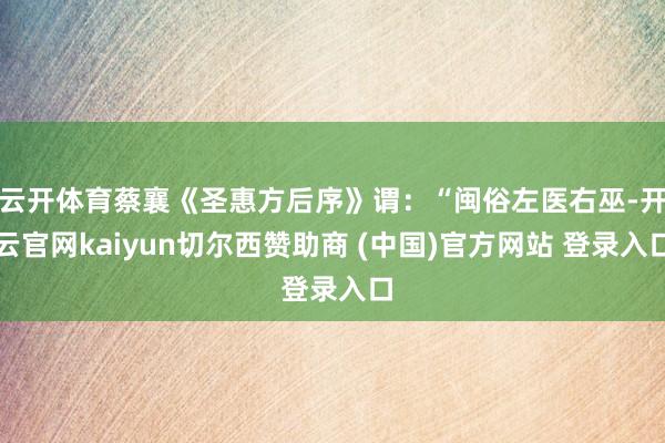 云开体育蔡襄《圣惠方后序》谓：“闽俗左医右巫-开云官网kaiyun切尔西赞助商 (中国)官方网站 登录入口