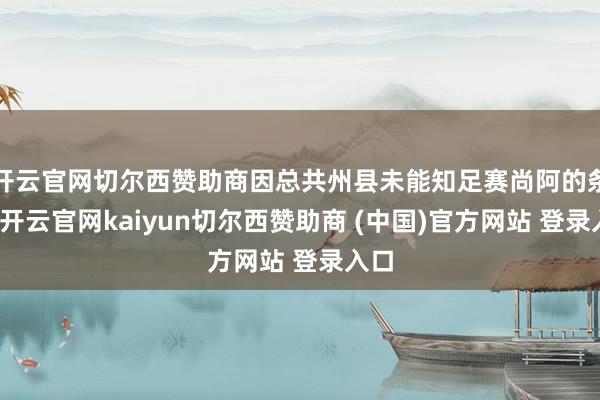 开云官网切尔西赞助商因总共州县未能知足赛尚阿的条款-开云官网kaiyun切尔西赞助商 (中国)官方网站 登录入口